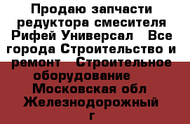 Продаю запчасти редуктора смесителя Рифей Универсал - Все города Строительство и ремонт » Строительное оборудование   . Московская обл.,Железнодорожный г.